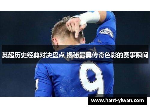英超历史经典对决盘点 揭秘最具传奇色彩的赛事瞬间 英超历史经典对决盘点 揭秘最具传奇色彩的赛事瞬间
