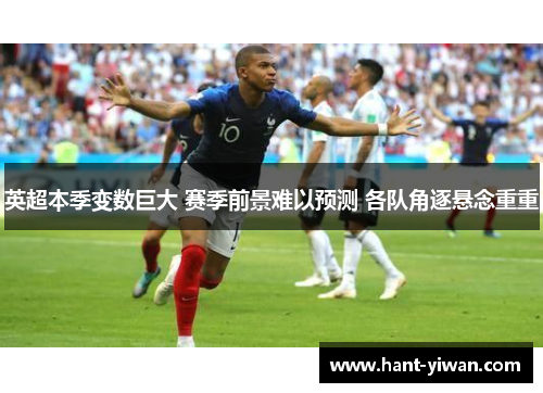 英超本季变数巨大 赛季前景难以预测 各队角逐悬念重重 英超本季变数巨大 赛季前景难以预测 各队角逐悬念重重
