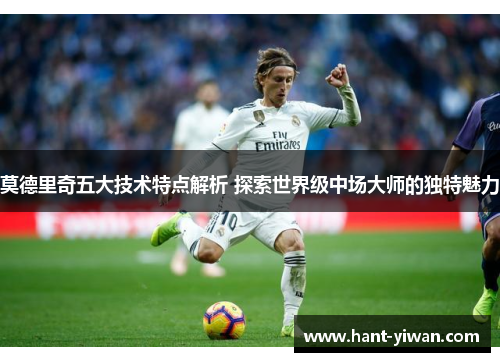 莫德里奇五大技术特点解析 探索世界级中场大师的独特魅力 莫德里奇五大技术特点解析 探索世界级中场大师的独特魅力