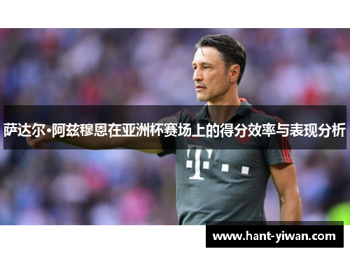萨达尔·阿兹穆恩在亚洲杯赛场上的得分效率与表现分析 萨达尔·阿兹穆恩在亚洲杯赛场上的得分效率与表现分析
