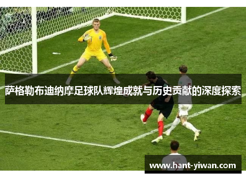 萨格勒布迪纳摩足球队辉煌成就与历史贡献的深度探索 萨格勒布迪纳摩足球队辉煌成就与历史贡献的深度探索