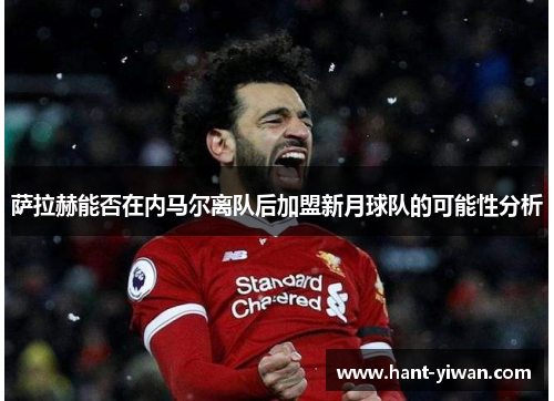 萨拉赫能否在内马尔离队后加盟新月球队的可能性分析 萨拉赫能否在内马尔离队后加盟新月球队的可能性分析