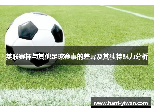 英联赛杯与其他足球赛事的差异及其独特魅力分析 英联赛杯与其他足球赛事的差异及其独特魅力分析