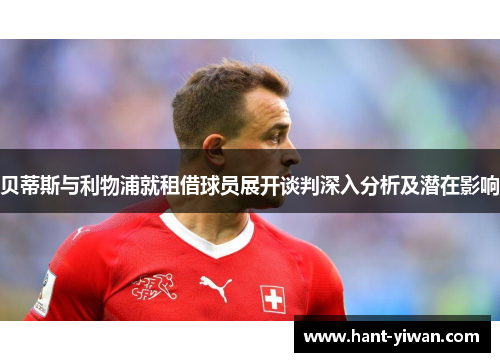 贝蒂斯与利物浦就租借球员展开谈判深入分析及潜在影响