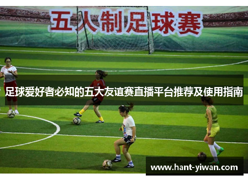 足球爱好者必知的五大友谊赛直播平台推荐及使用指南