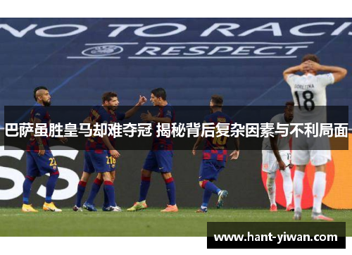 巴萨虽胜皇马却难夺冠 揭秘背后复杂因素与不利局面