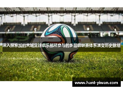 深入探索加的夫城足球俱乐部所参与的多层级联赛体系演变历史脉络