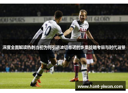 深度全面解读热刺当初为何引进波切蒂诺的多重战略考量与时代背景