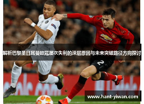 解析巴黎圣日耳曼欧冠屡次失利的深层原因与未来突破路径方向探讨 解析巴黎圣日耳曼欧冠屡次失利的深层原因与未来突破路径方向探讨