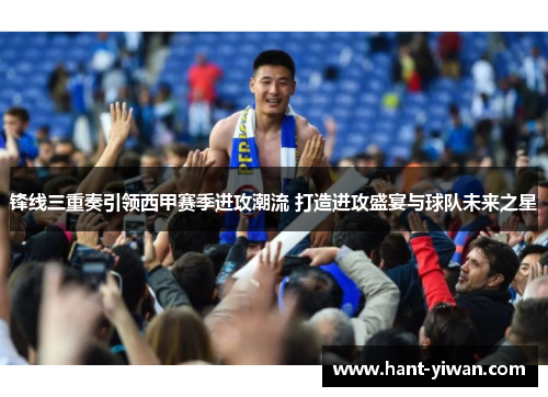 锋线三重奏引领西甲赛季进攻潮流 打造进攻盛宴与球队未来之星