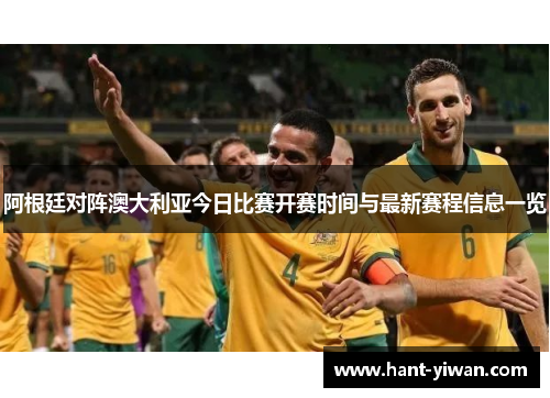 阿根廷对阵澳大利亚今日比赛开赛时间与最新赛程信息一览