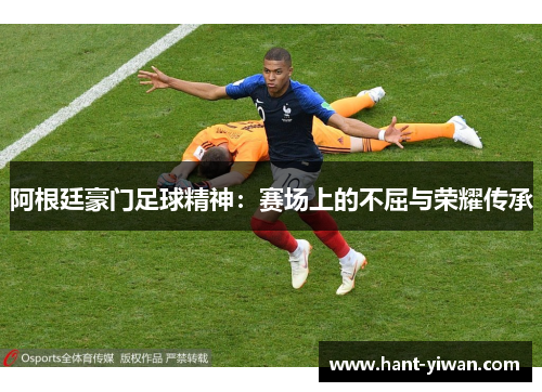 阿根廷豪门足球精神:赛场上的不屈与荣耀传承 阿根廷豪门足球精神:赛场上的不屈与荣耀传承