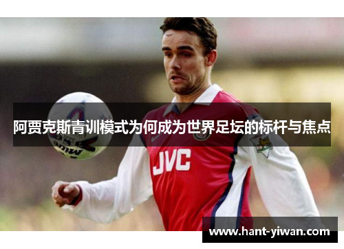 阿贾克斯青训模式为何成为世界足坛的标杆与焦点
