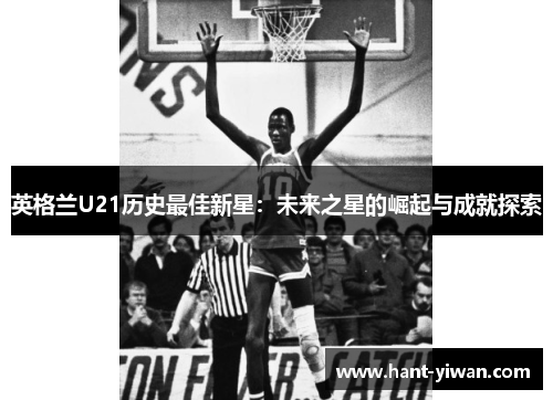 英格兰U21历史最佳新星：未来之星的崛起与成就探索