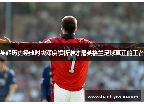 英超历史经典对决深度解析谁才是英格兰足球真正的王者 英超历史经典对决深度解析谁才是英格兰足球真正的王者
