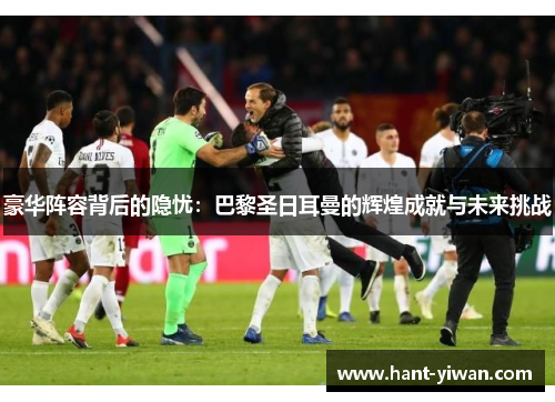 豪华阵容背后的隐忧:巴黎圣日耳曼的辉煌成就与未来挑战 豪华阵容背后的隐忧:巴黎圣日耳曼的辉煌成就与未来挑战