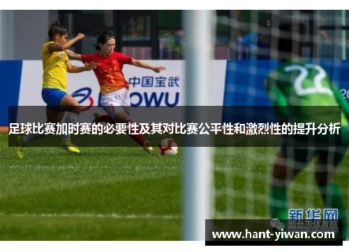 足球比赛加时赛的必要性及其对比赛公平性和激烈性的提升分析 足球比赛加时赛的必要性及其对比赛公平性和激烈性的提升分析