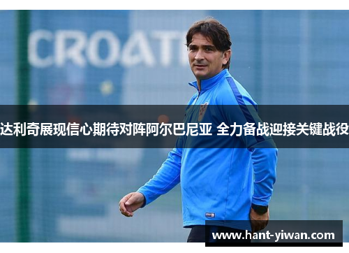 达利奇展现信心期待对阵阿尔巴尼亚 全力备战迎接关键战役 达利奇展现信心期待对阵阿尔巴尼亚 全力备战迎接关键战役