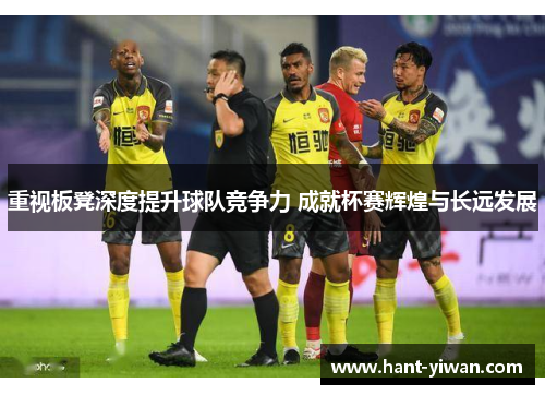 重视板凳深度提升球队竞争力 成就杯赛辉煌与长远发展