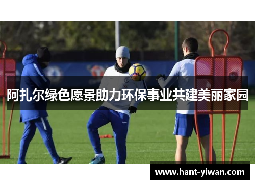 阿扎尔绿色愿景助力环保事业共建美丽家园 阿扎尔绿色愿景助力环保事业共建美丽家园