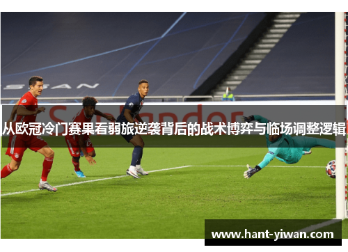 从欧冠冷门赛果看弱旅逆袭背后的战术博弈与临场调整逻辑