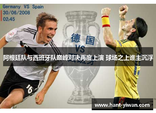 阿根廷队与西班牙队巅峰对决再度上演 球场之上谁主沉浮