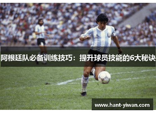 阿根廷队必备训练技巧：提升球员技能的6大秘诀