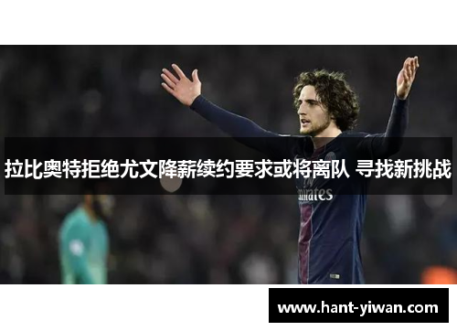 拉比奥特拒绝尤文降薪续约要求或将离队 寻找新挑战 拉比奥特拒绝尤文降薪续约要求或将离队 寻找新挑战