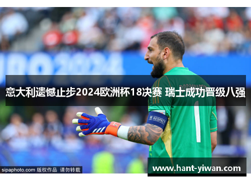 意大利遗憾止步2024欧洲杯18决赛 瑞士成功晋级八强 意大利遗憾止步2024欧洲杯18决赛 瑞士成功晋级八强