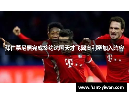 拜仁慕尼黑完成签约法国天才飞翼奥利塞加入阵容