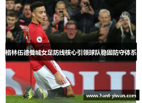 格林伍德曼城女足防线核心引领球队稳固防守体系 格林伍德曼城女足防线核心引领球队稳固防守体系