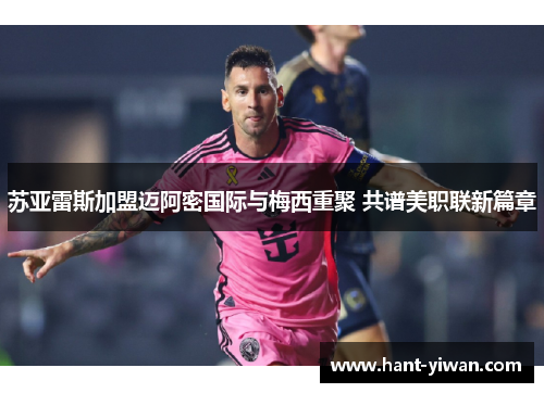 苏亚雷斯加盟迈阿密国际与梅西重聚 共谱美职联新篇章