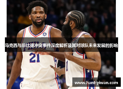 马克西与恩比德冲突事件深度解析及其对球队未来发展的影响