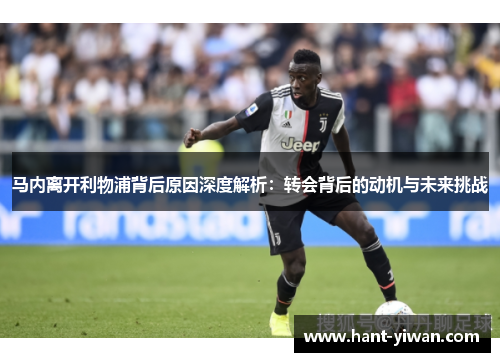 马内离开利物浦背后原因深度解析：转会背后的动机与未来挑战