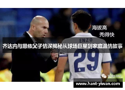 齐达内与恩佐父子情深揭秘从球场巨星到家庭温情故事