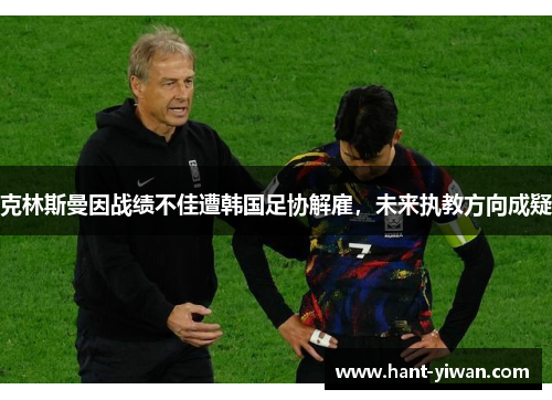 克林斯曼因战绩不佳遭韩国足协解雇，未来执教方向成疑