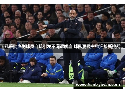 孔蒂批热刺球员自私引发不满遭解雇 球队更换主帅迎接新挑战 孔蒂批热刺球员自私引发不满遭解雇 球队更换主帅迎接新挑战