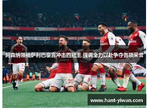 阿森纳领袖萨利巴豪言冲击四冠王 强调全力以赴争夺各项荣誉 阿森纳领袖萨利巴豪言冲击四冠王 强调全力以赴争夺各项荣誉