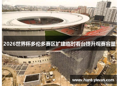2026世界杯多伦多赛区扩建临时看台提升观赛容量 2026世界杯多伦多赛区扩建临时看台提升观赛容量