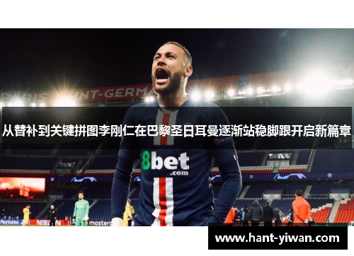 从替补到关键拼图李刚仁在巴黎圣日耳曼逐渐站稳脚跟开启新篇章 从替补到关键拼图李刚仁在巴黎圣日耳曼逐渐站稳脚跟开启新篇章