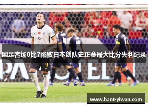 国足客场0比7惨败日本创队史正赛最大比分失利纪录 国足客场0比7惨败日本创队史正赛最大比分失利纪录