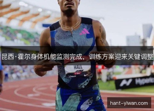 昆西·霍尔身体机能监测完成,训练方案迎来关键调整 昆西·霍尔身体机能监测完成,训练方案迎来关键调整