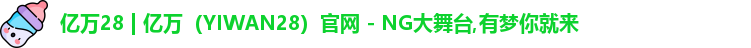 亿万28 | 亿万（YIWAN28）官网 - NG大舞台,有梦你就来